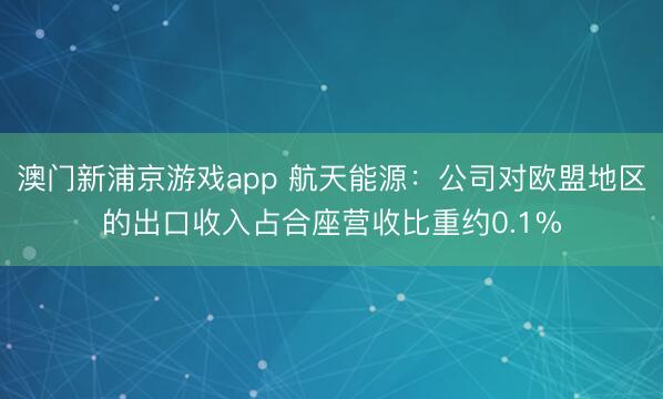 澳门新浦京游戏app 航天能源：公司对欧盟地区的出口收入占合座营收比重约0.1%