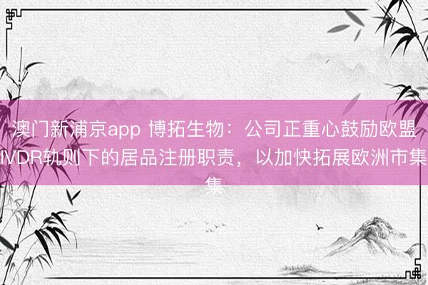 澳门新浦京app 博拓生物:公司正重心鼓励欧盟IVDR轨则下的居品注册职责,以加快拓展欧洲市集