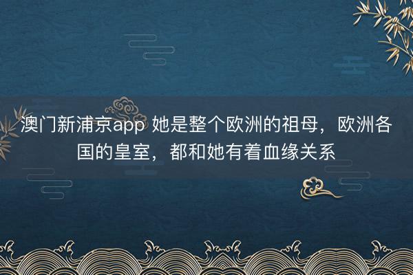 澳门新浦京app 她是整个欧洲的祖母，欧洲各国的皇室，都和她有着血缘关系