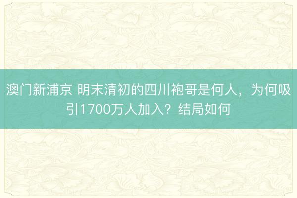 澳门新浦京 明末清初的四川袍哥是何人，为何吸引1700万人加入？结局如何