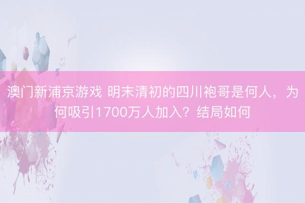 澳门新浦京游戏 明末清初的四川袍哥是何人,为何吸引1700万人加入?结局如何