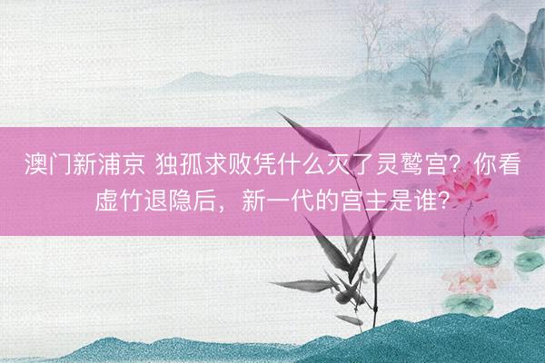 澳门新浦京 独孤求败凭什么灭了灵鹫宫?你看虚竹退隐后,新一代的宫主是谁?