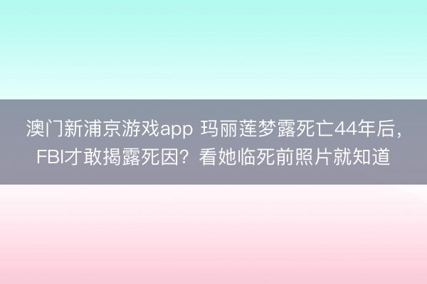 澳门新浦京游戏app 玛丽莲梦露死亡44年后，FBI才敢揭露死因？看她临死前照片就知道