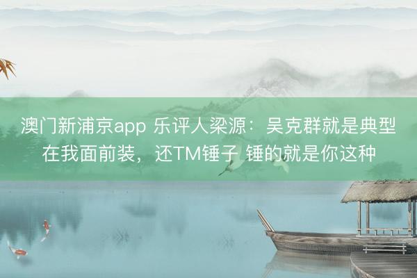 澳门新浦京app 乐评人梁源：吴克群就是典型在我面前装，还TM锤子 锤的就是你这种