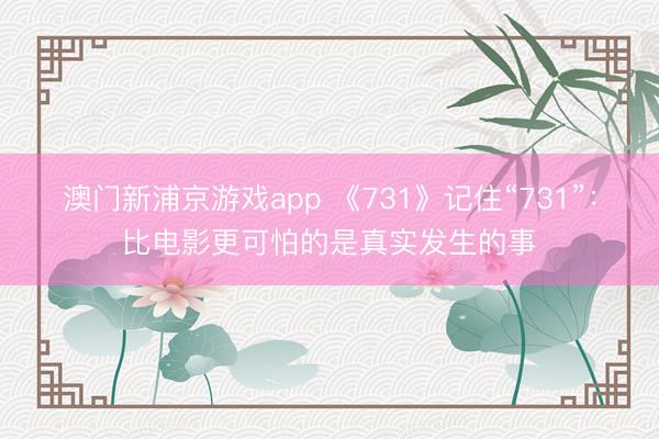 澳门新浦京游戏app 《731》记住“731”：比电影更可怕的是真实发生的事