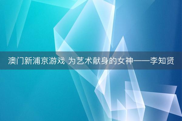 澳门新浦京游戏 为艺术献身的女神——李知贤