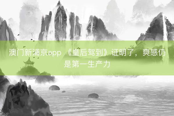 澳门新浦京app 《皇后驾到》证明了，爽感仍是第一生产力
