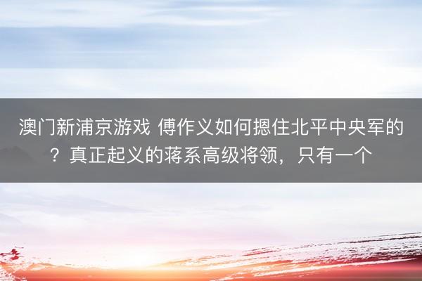 澳门新浦京游戏 傅作义如何摁住北平中央军的？真正起义的蒋系高级将领，只有一个