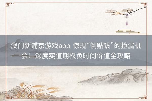 澳门新浦京游戏app 惊现“倒贴钱”的捡漏机会！深度实值期权负时间价值全攻略