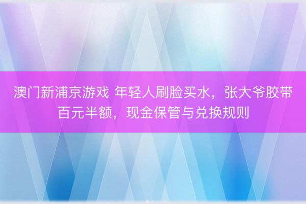 澳门新浦京游戏 年轻人刷脸买水，张大爷胶带百元半额，现金保管与兑换规则