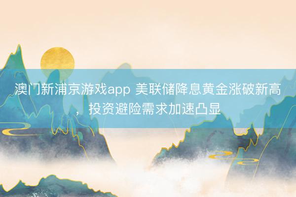 澳门新浦京游戏app 美联储降息黄金涨破新高,投资避险需求加速凸显