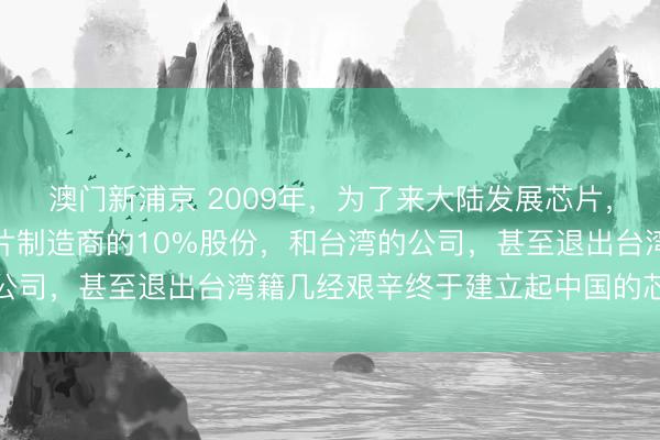 澳门新浦京 2009年，为了来大陆发展芯片，他放弃了世界第一大芯片制造商的10%股份，和台湾的公司，甚至退出台湾籍几经艰辛终于建立起中国的芯片行业