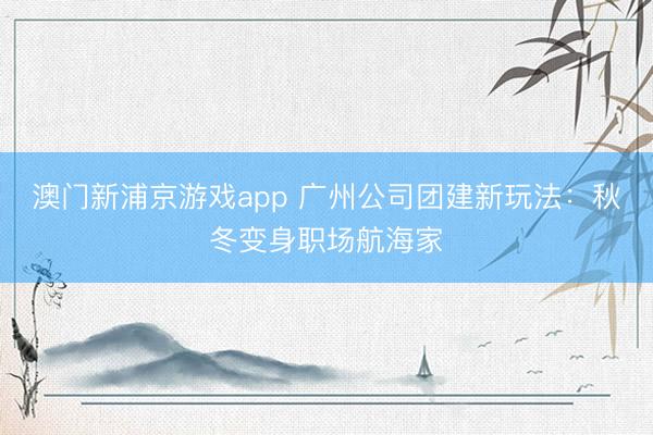澳门新浦京游戏app 广州公司团建新玩法：秋冬变身职场航海家