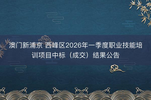 澳门新浦京 西峰区2026年一季度职业技能培训项目中标（成交）结果公告