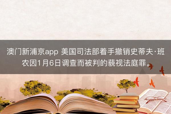 澳门新浦京app 美国司法部着手撤销史蒂夫·班农因1月6日调查而被判的藐视法庭罪。