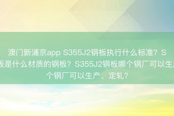 澳门新浦京app S355J2钢板执行什么标准?S355J2钢板是什么材质的钢板?S355J2钢板哪个钢厂可以生产、定轧?