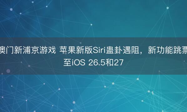 澳门新浦京游戏 苹果新版Siri蛊卦遇阻,新功能跳票至iOS 26.5和27