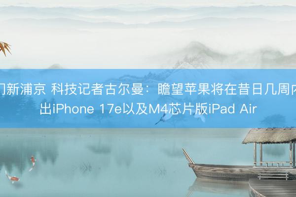 澳门新浦京 科技记者古尔曼：瞻望苹果将在昔日几周内推出iPhone 17e以及M4芯片版iPad Air