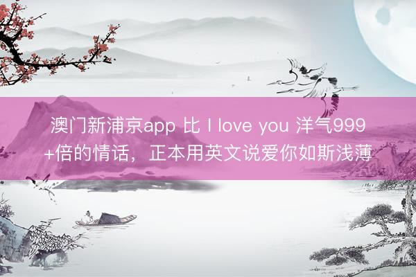 澳门新浦京app 比 I love you 洋气999+倍的情话，正本用英文说爱你如斯浅薄
