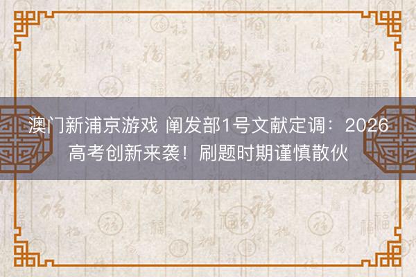 澳门新浦京游戏 阐发部1号文献定调：2026高考创新来袭！刷题时期谨慎散伙