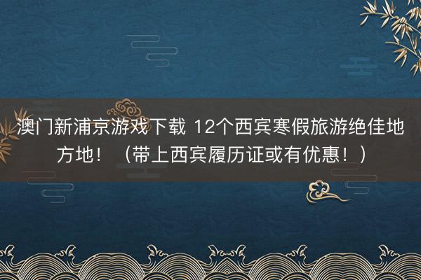 澳门新浦京游戏下载 12个西宾寒假旅游绝佳地方地!(带上西宾履历证或有优惠!)