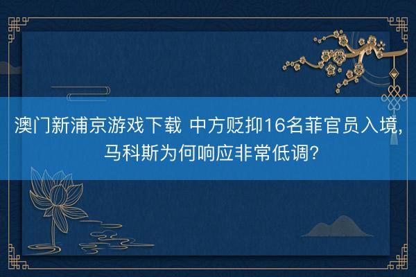 澳门新浦京游戏下载 中方贬抑16名菲官员入境, 马科斯为何响应非常低调?