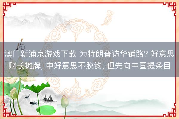 澳门新浦京游戏下载 为特朗普访华铺路? 好意思财长摊牌， 中好意思不脱钩， 但先向中国提条目