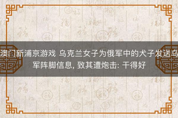 澳门新浦京游戏 乌克兰女子为俄军中的犬子发送乌军阵脚信息, 致其遭炮击: 干得好