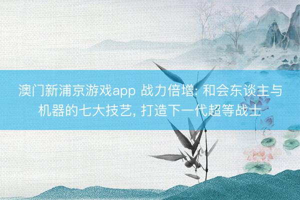 澳门新浦京游戏app 战力倍增: 和会东谈主与机器的七大技艺， 打造下一代超等战士