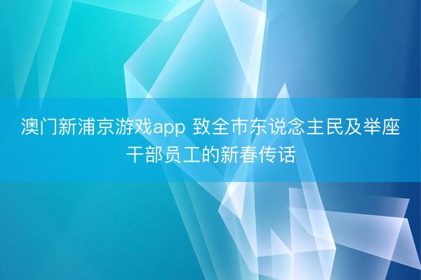 澳门新浦京游戏app 致全市东说念主民及举座干部员工的新春传话