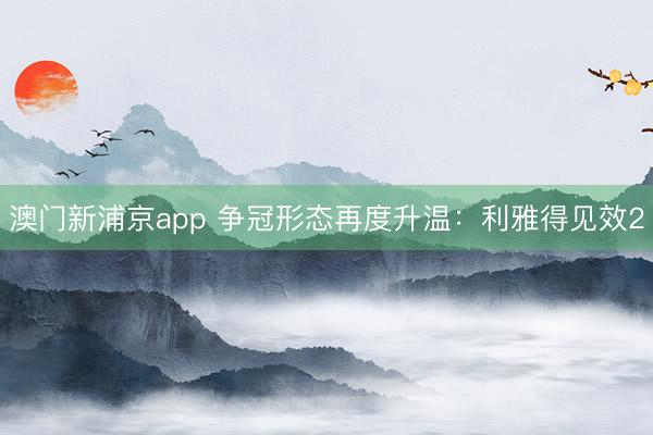 澳门新浦京app 争冠形态再度升温：利雅得见效2