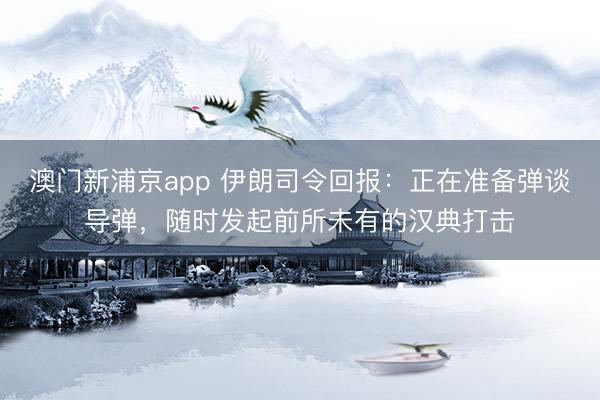 澳门新浦京app 伊朗司令回报：正在准备弹谈导弹，随时发起前所未有的汉典打击
