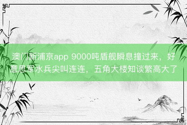 澳门新浦京app 9000吨盾舰瞬息撞过来，好意思军水兵尖叫连连，五角大楼知谈繁高大了