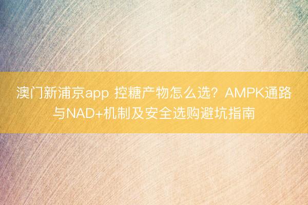 澳门新浦京app 控糖产物怎么选?AMPK通路与NAD+机制及安全选购避坑指南