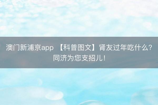 澳门新浦京app 【科普图文】肾友过年吃什么？同济为您支招儿！
