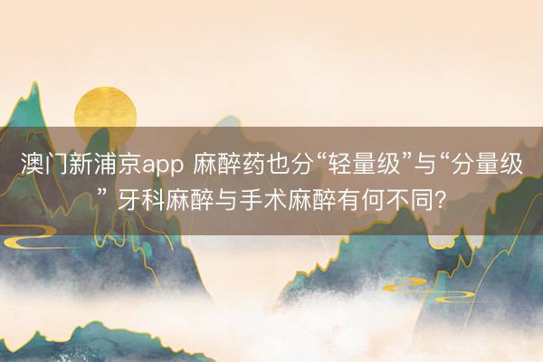 澳门新浦京app 麻醉药也分“轻量级”与“分量级” 牙科麻醉与手术麻醉有何不同?