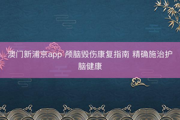 澳门新浦京app 颅脑毁伤康复指南 精确施治护脑健康