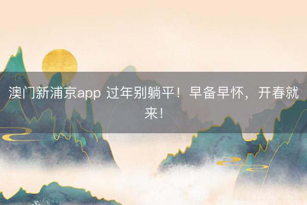 澳门新浦京app 过年别躺平！早备早怀，开春就来！