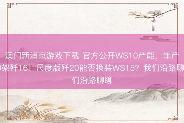 澳门新浦京游戏下载 官方公开WS10产能,年产50架歼16!尺度版歼20能否换装WS15?我们沿路聊聊