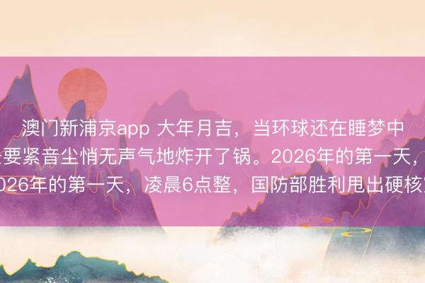 澳门新浦京app 大年月吉,当环球还在睡梦中或是忙着贺年时,一条要紧音尘悄无声气地炸开了锅。2026年的第一天,凌晨6点整,国防部胜利甩出硬核宣传片