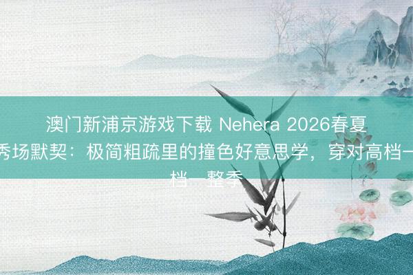 澳门新浦京游戏下载 Nehera 2026春夏系列秀场默契：极简粗疏里的撞色好意思学，穿对高档一整季