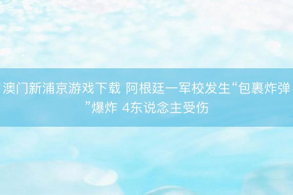 澳门新浦京游戏下载 阿根廷一军校发生“包裹炸弹”爆炸 4东说念主受伤