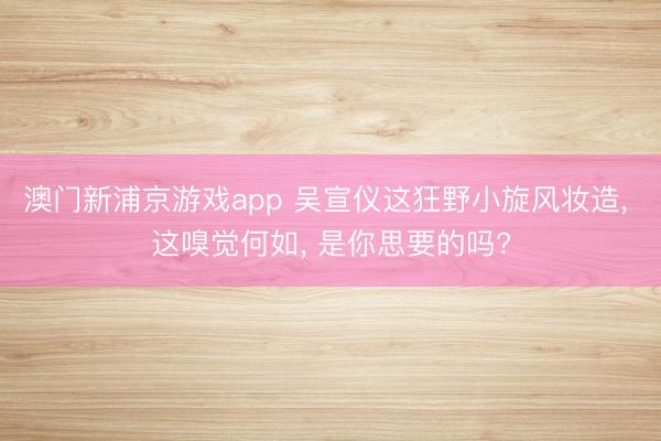 澳门新浦京游戏app 吴宣仪这狂野小旋风妆造, 这嗅觉何如, 是你思要的吗?