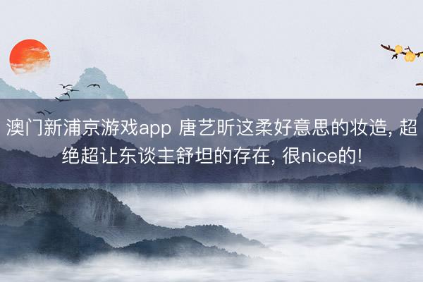 澳门新浦京游戏app 唐艺昕这柔好意思的妆造, 超绝超让东谈主舒坦的存在, 很nice的!