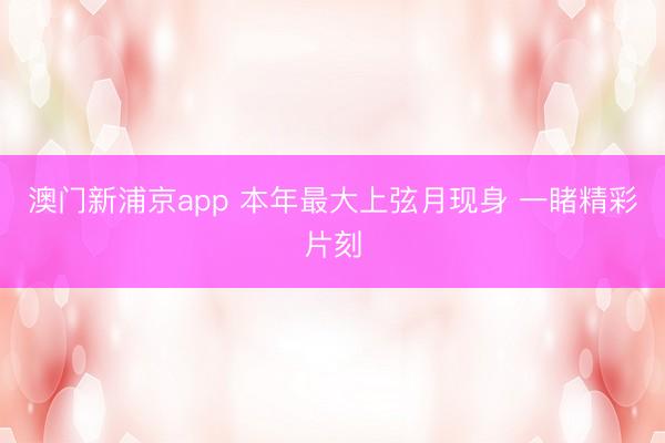 澳门新浦京app 本年最大上弦月现身 一睹精彩片刻
