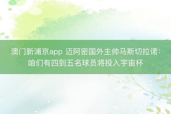 澳门新浦京app 迈阿密国外主帅马斯切拉诺:咱们有四到五名球员将投入宇宙杯