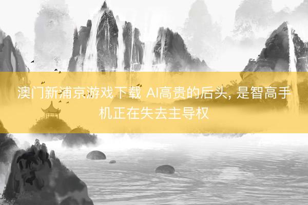 澳门新浦京游戏下载 AI高贵的后头, 是智高手机正在失去主导权