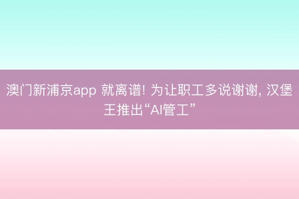 澳门新浦京app 就离谱! 为让职工多说谢谢, 汉堡王推出“AI管工”
