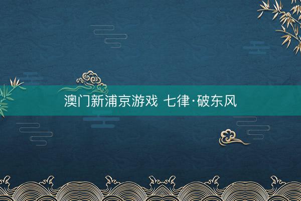 澳门新浦京游戏 七律·破东风