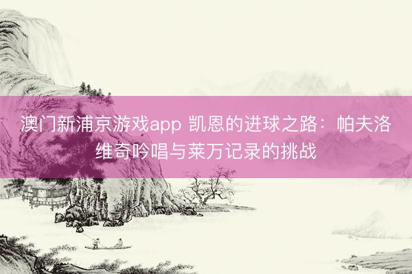 澳门新浦京游戏app 凯恩的进球之路:帕夫洛维奇吟唱与莱万记录的挑战